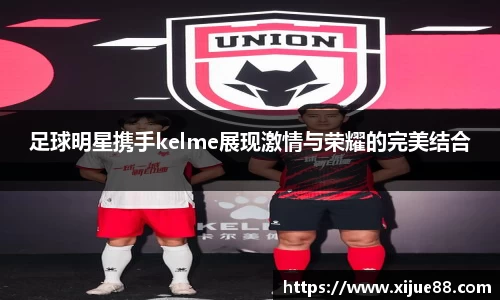 足球明星携手kelme展现激情与荣耀的完美结合